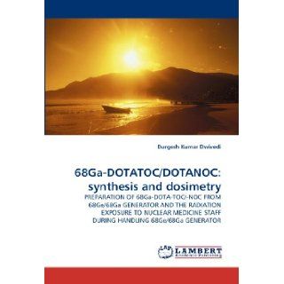 68Ga DOTATOC/DOTANOC: synthesis and dosimetry: PREPARATION OF 68Ga DOTA TOC/ NOC FROM 68Ge/68Ga GENERATOR AND THE RADIATION EXPOSURE TO NUCLEAR MEDICINE STAFF DURING HANDLING 68Ge/68Ga GENERATOR: Durgesh Kumar Dwivedi: 9783844310962: Books