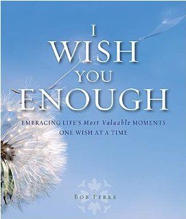 I Wish You Enough: Embracing Life's Most Valuable MomentsOne Wish at a Time: Bob Perks: Books