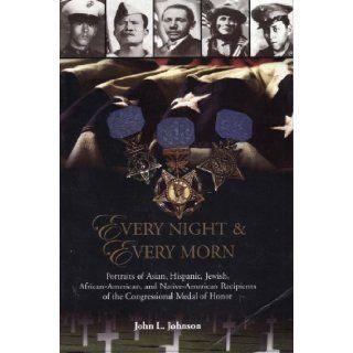 Every night & every morn : portraits of Asian, Hispanic, Jewish, African American, and Native American recipients of the Congressional Medal of Honor: John L. Johnson: 9780979957208: Books