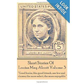 Short Stories Of Louisa May Alcott Volume 3 "Good books, like good friends, are few and chosen; the more select, the more enjoyable." Louisa May Alcott 9781780004921 Books