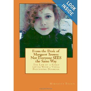 From the Desk of Margaret Brown: Not Everyone SEES the Same Way: The Life of a Child Living With a Visual Processing Disorder: Margaret Brown: 9781484017128: Books