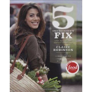 5 Ingredient Fix: Easy, Elegant, and Irresistible Recipes: Claire Robinson: Books