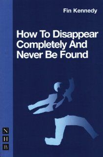 How to Disappear Completely & Never Be Found (Nick Hern Books) (9781854599643): Fin Kennedy: Books