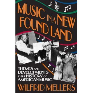 Music in a New Found Land: Themes and Developments in the History of American Music: Wilfrid Mellers: 9781412809962: Books