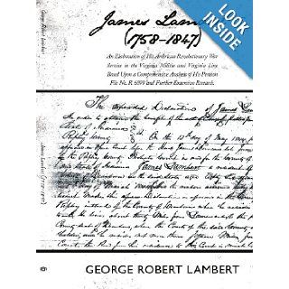 James Lambert (1758 1847): An Elaboration of His American Revolutionary War Service in the Virginia Militia and Virginia Line Based Upon aNo. R 6099 and Further Extensive Research.: George Robert Lambert: 9781438906218: Books