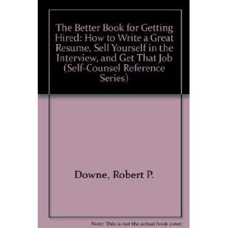 The Better Book for Getting Hired: How to Write a Great Resume, Sell Yourself in the Interview, and Get That Job (Self Counsel Reference Series): Robert P. Downe: 9780889087620: Books