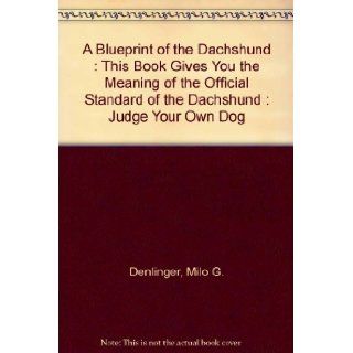 A Blueprint of the Dachshund  This Book Gives You the Meaning of the Official Standard of the Dachshund  Judge Your Own Dog Milo G. Denlinger Books