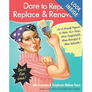 Dare to Repair, Replace & Renovate: Do It Herself Projects to Make Your Home More Comfortable, More Beautiful & More Valuable!: Julie Sussman, Stephanie Glakas Tenet: 0884451952626: Books