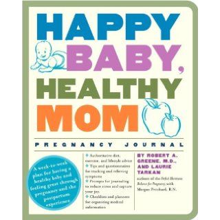 Happy Baby, Healthy Mom Pregnancy Journal: A week to week plan for having a healthy baby and feeling great through pregnancy and the postpartum experience: Robert A. Greene M.D., Laurie Tarkan: 9780307382214: Books