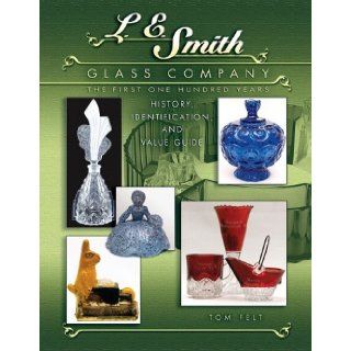 L E Smith Glass Company: The First One Hundred Years, History, Identification and Value Guide: Tom Felt: 9781574325430: Books