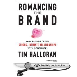 Romancing the Brand: How Brands Create Strong, Intimate Relationships with Consumers (Audible Audio Edition): Tim Halloran, Julie McKay: Books