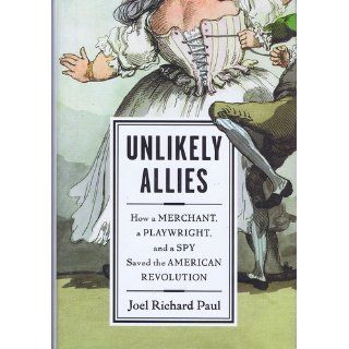 Unlikely Allies: How a Merchant, a Playwright, and a Spy Saved the American Revolution: Joel Richard Paul: 9781594488832: Books