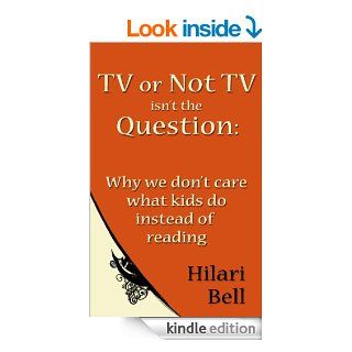 TV or Not TV isn't the Question: Why we don't care what kids do instead of reading (Writer Bites: Brief essays on the heart and craft of writing fiction) eBook: Hilari Bell: Kindle Store