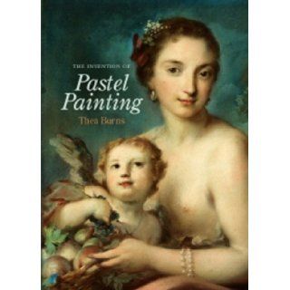 The Invention of Pastel Painting: Thea Burns: 9781904982128: Books