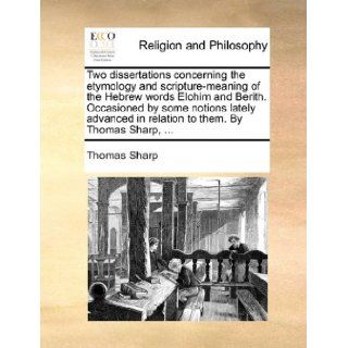 Two dissertations concerning the etymology and scripture meaning of the Hebrew words Elohim and Berith. Occasioned by some notions lately advanced in relation to them. By Thomas Sharp,: Thomas Sharp: 9781140693215: Books