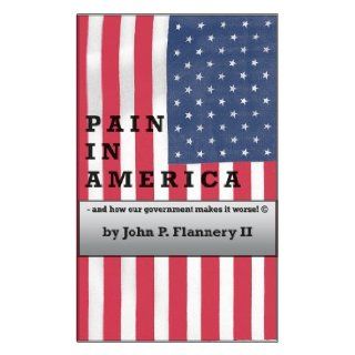 Pain in America   and how our government makes it worse!: John P. Flannery II, Holly S. Flannery, Author: 9780979124600: Books