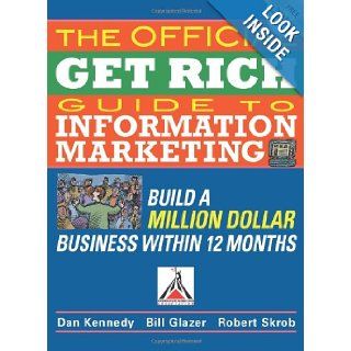 The Official Get Rich Guide to Information Marketing: Build a Million Dollar Business in 12 Months: Build a Million Dollar Business in Just 12 Months: Dan Kennedy, Bill Glazer, Robert Skrob: Books