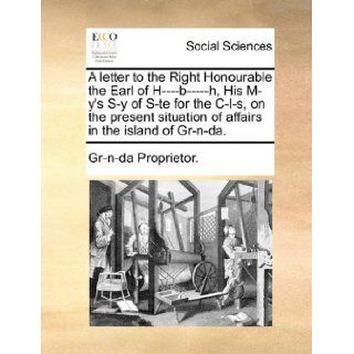 A letter to the Right Honourable the Earl of H    b     h, His M y's S y of S te for the C l s, on the present situation of affairs in the island of Gr n da.: Gr n da Proprietor.: 9781170054819: Books