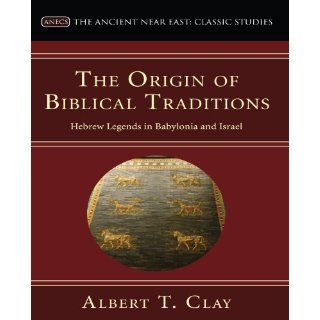 The Origin of Biblical Traditions: Hebrew Legends in Babylonia and Israel (Ancient Near East: Classic Studies): Albert T. Clay: 9781597527187: Books