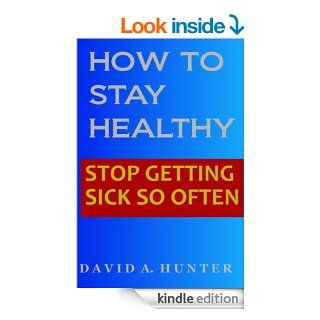 HOW TO STAY HEALTHY: STOP GETTING SICK SO OFTEN   Kindle edition by DAVID A. HUNTER. Health, Fitness & Dieting Kindle eBooks @ .