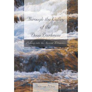 Through the Valley of the Deep Darkness: Holding onto the Ancient Testimonies: Thomas Arner: 9781466955042: Books