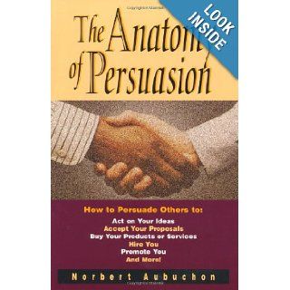 The Anatomy of Persuasion: How to Persuade Others To Act on Your Ideas, Accept Your Proposals, Buy Your Products or Services, Hire You, Promote You, and: Norbert Aubuchon: 9780814479520: Books