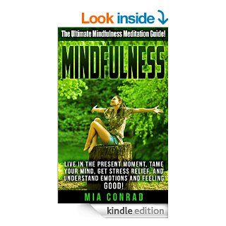 Mindfulness: The Ultimate Mindfulness Meditation Guide!   Live In The Present Moment, Tame Your Mind, Get Stress Relief, And Understand Emotions And FeelingFeeling Good, Emotional Intelligence)   Kindle edition by Mia Conrad. Health, Fitness & Dieting 