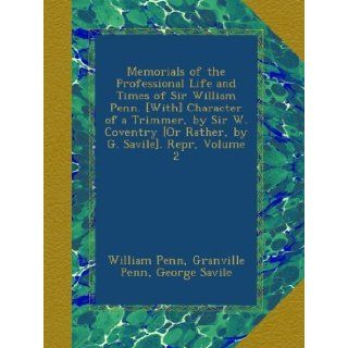 Memorials of the Professional Life and Times of Sir William Penn. [With] Character of a Trimmer, by Sir W. Coventry [Or Rather, by G. Savile]. Repr, Volume 2: William Penn, Granville Penn, George Savile: Books