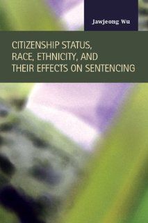 Citizenship Status, Race, Ethnicity, and Their Effects on Sentencing (Criminal Justice: Recent Scholarship): Jawjeong Wu: 9781593324629: Books