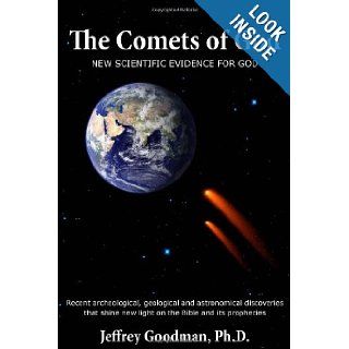The Comets Of God New Scientific Evidence for God: Recent archeological, geological and astronomical discoveries that shine new light on the Bible and its prophecies: Jeffrey Goodman: 9780984489121: Books