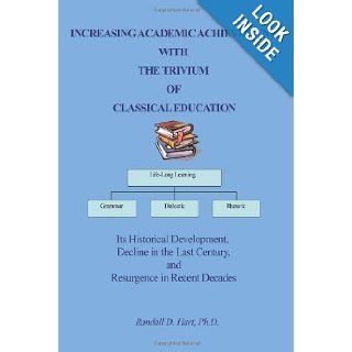 INCREASING ACADEMIC ACHIEVEMENT WITH THE TRIVIUM OF CLASSICAL EDUCATION: Its Historical Development, Decline in the Last Century, and Resurgence in Recent Decades: Randall Hart PhD: 9780595381692: Books