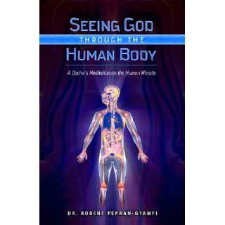 Seeing God Through The Human Body: A Doctors Meditation on the Human Miracle: Robert Peprah Gyamfi MD: 9780981764399: Books