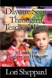Daycare Seen Through a Teacher's Eyes: A Guide for Teachers and Parents: Lori Sheppard: 9781448942640: Books