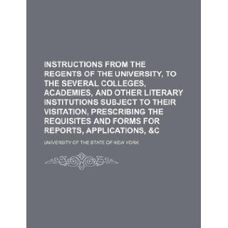 Instructions from the Regents of the University, to the several colleges, academies, and other literary institutions subject to their visitation,and forms for reports, applications, &c: University of the State of New York: 9781130119398: Books