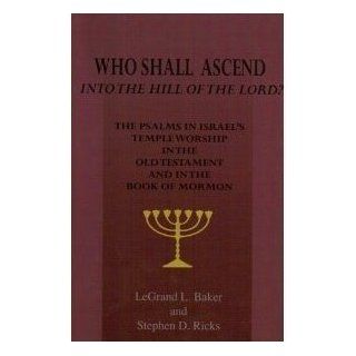 Who Shall Ascend Into the Hill of the Lord? The Psalms in Israels Temple Worship In the Old Testament and in the Book of Mormon: LeGrand L. Baker, Stephen D. Ricks: 9781890718749: Books