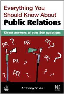 Everything You Should Know about Public Relations: Direct Answers to Over 500 Questions: Anthony Davis: 9780749439255: Books