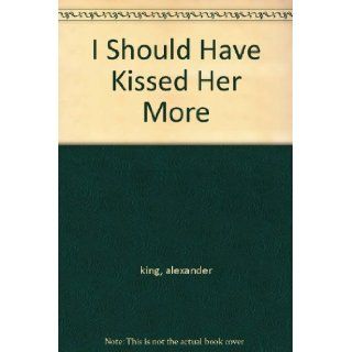 I Should Have Kissed Her More: alexander king: Books