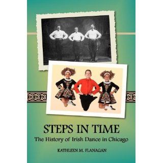 Steps In Time: The History of Irish Dance in Chicago (Irish Dance Series) 2nd Edition: Kathleen M. Flanagan: 9780981492469: Books
