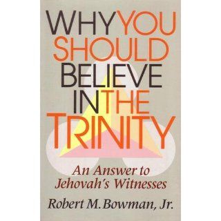 Why You Should Believe in the Trinity: An Answer to Jehovah's Witnesses: Robert M., Jr. Bowman: 9780801009815: Books