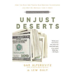 Unjust Deserts: How the Rich Are Taking Our Common Inheritance and Why We Should Take It Back: Gar Alperovitz, Lew Daly: 9781595584861: Books
