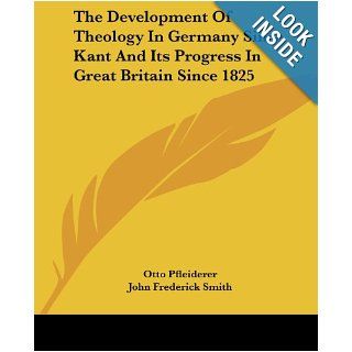 The Development Of Theology In Germany Since Kant And Its Progress In Great Britain Since 1825: Otto Pfleiderer, John Frederick Smith: 9781430446903: Books