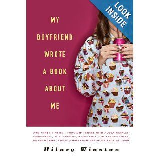 My Boyfriend Wrote a Book About Me: And Other Stories I Shouldn't Share with Acquaintances, Coworkers, Taxi drivers, Assistants, Job Interviewers,and Ex/Current/Future Boyfriends but Have: Hilary Winston: 9781402799976: Books