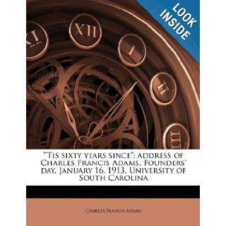 "'Tis sixty years since"; address of Charles Francis Adams, Founders' day, January 16, 1913, University of South Carolina: Charles Francis Adams: 9781176448070: Books