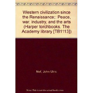 Western civilization since the Renaissance;: Peace, war, industry, and the arts (Harper torchbooks. The Academy library [TB1113]): John Ulric Nef: Books