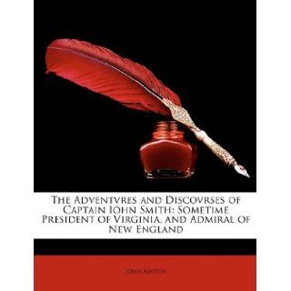 The Adventvres and Discovrses of Captain Iohn Smith: Sometime President of Virginia, and Admiral of New England: John Ashton: 9781146925464: Books