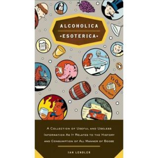 Alcoholica Esoterica A Collection of Useful And Useless Information As It Relates To The History and Consumption of All Manner of Booze