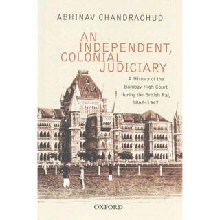 An Independent, Colonial Judiciary: A History of the Bombay High Court During the British Raj, 1862 1947