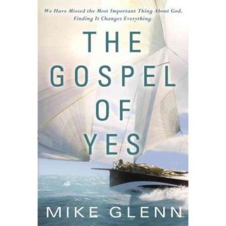 The Gospel of Yes: We Have Missed the Most Important Thing About God, Finding It Changes Everything