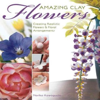 Amazing Clay Flowers: Creating Realistic Flowers & Floral Arrangements