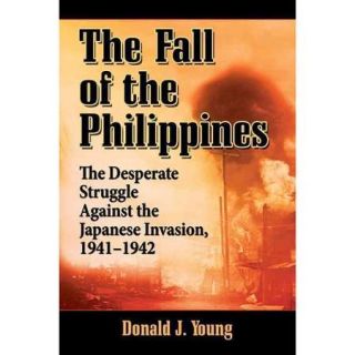 The Fall of the Philippines: The Desperate Struggle Against the Japanese Invasion, 1941 1942